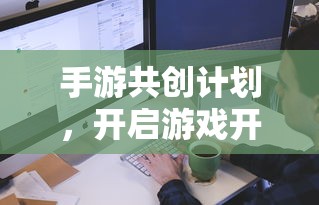 手游共创计划，开启游戏开发新纪元的新起点  第1张
