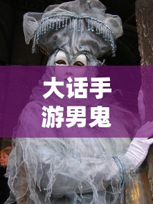 大话手游男鬼，神秘角色解析与游戏魅力  第1张