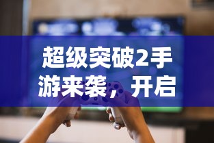 超级突破2手游，全新游戏体验启航  第1张