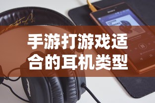 手游适合的耳机类型推荐  第1张