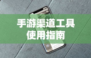 手游渠道工具使用手册，快速入门指南  第1张