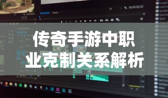 传奇手游，职业克制关系深度解析  第1张