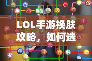 LOL手游换肤指南，如何选择最佳皮肤？  第1张