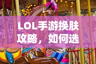LOL手游换肤攻略，如何挑选最适合你的皮肤？  第1张