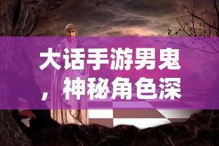 大话手游男鬼，神秘角色深度解析  第1张