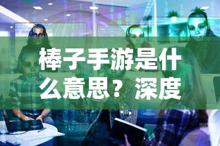 深度解析与探讨，棒子手游的内涵与意义  第1张