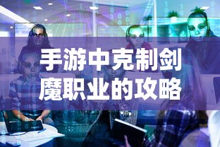 手游中克制剑魔职业的攻略解析，掌握技巧，轻松应对剑魔职业的挑战  第1张