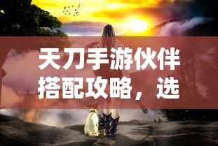 天刀手游，伙伴搭配攻略，如何选择最佳伙伴？  第1张