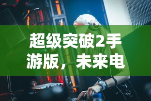 超级突破2手游版，未来电竞的全新突破  第1张