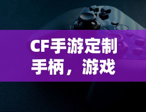 CF手游定制手柄，游戏体验的全新升级  第1张