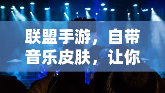 联盟手游，自带音乐皮肤，畅享升级游戏体验  第1张