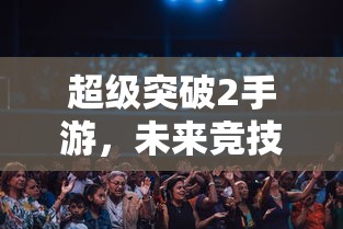 超级突破2手游，未来竞技的新篇章  第1张