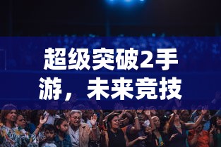 超级突破2手游，未来竞技的巅峰之战  第1张