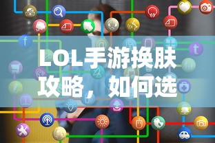 LOL手游换肤指南，如何选择最佳皮肤？  第1张