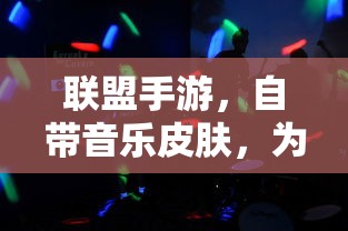 联盟手游，自带音乐皮肤，为游戏体验添彩  第1张