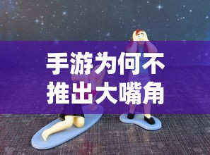 手游为何不常见大嘴角色，探究背后的原因  第1张