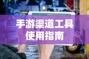 手游渠道工具使用手册，快速入门指南  第1张