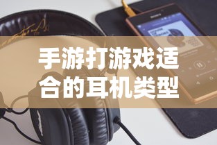 手游适合的耳机类型推荐  第1张