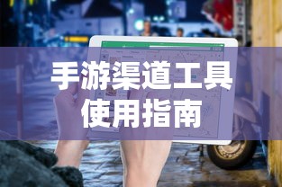 手游渠道工具使用手册，快速入门指南  第1张