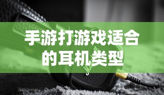 手游适合的耳机类型推荐  第1张