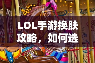 LOL手游换肤攻略，如何挑选最适合你的皮肤？  第1张