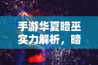 手游华夏暗巫实力解析，暗影之下的力量掌控  第1张