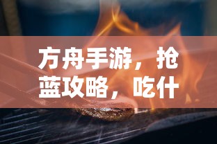 方舟手游攻略，抢蓝宝物与食物选择策略  第1张