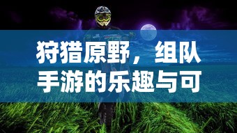 狩猎原野，组队手游的乐趣与无限可能性  第1张