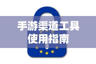 手游渠道工具使用手册，快速入门指南  第1张