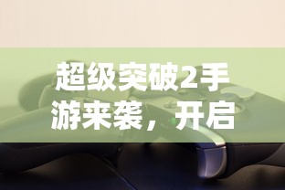 超级突破2手游，全新体验启航！  第1张