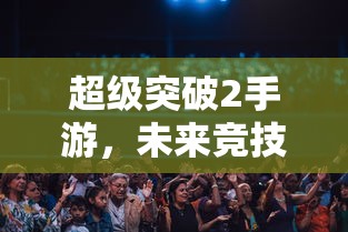 超级突破2手游，开启未来竞技新篇章  第1张