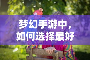 梦幻手游，如何挑选最佳孩子角色？  第1张