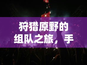 手游中的狩猎新体验，组队之旅在原野的探险  第1张