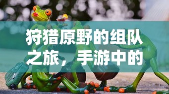 手游中的狩猎新体验，组队之旅在原野的探险  第1张
