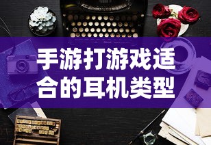 手游适合的耳机类型推荐  第1张