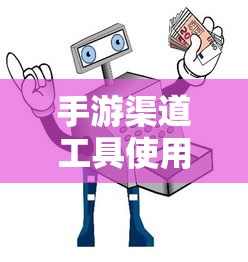 手游渠道工具使用手册，快速入门指南  第1张