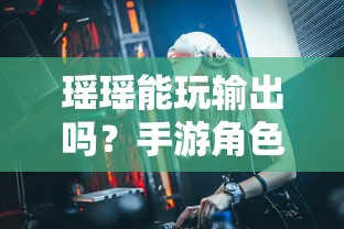 手游角色定位与策略探讨，瑶瑶能否胜任输出角色？  第1张