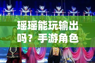 手游角色定位与策略探讨，瑶瑶能否胜任输出角色？  第1张