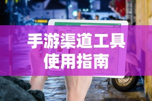 手游渠道工具使用手册，快速入门指南  第1张
