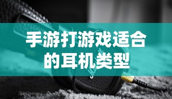 手游适合的耳机类型推荐  第1张