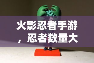 火影忍者手游，忍者数量大揭秘  第1张