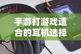 手游打游戏适合的耳机选择  第1张