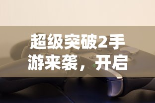 超级突破2，开启全新游戏时代的手游巨作！  第1张