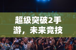 超级突破2手游，未来竞技的新篇章  第1张