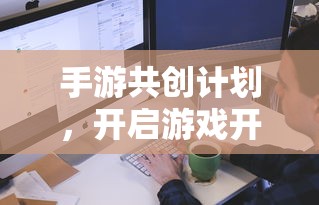 手游共创计划，开启游戏开发新纪元的新起点  第1张