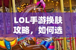 LOL手游换肤攻略，如何挑选最适合你的皮肤？  第1张