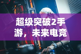 超级突破2手游，未来电竞的全新突破  第1张