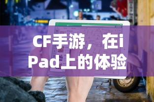 CF手游在iPad上的体验与适配性  第1张