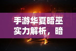 手游华夏暗巫实力解析，暗影之下的力量掌控  第1张