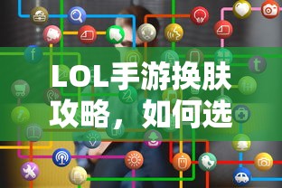 LOL手游换肤指南，如何选择最佳皮肤？  第1张